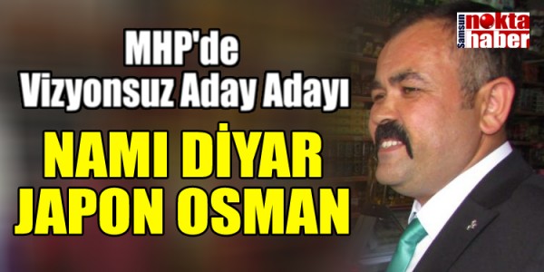 MHP'de Vizyonsuz Aday Adayı NAMI DİYAR JAPON OSMAN