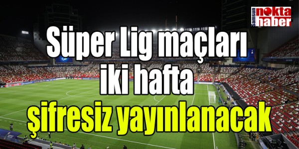 Süper Lig maçları iki hafta  şifresiz yayınlanacak
