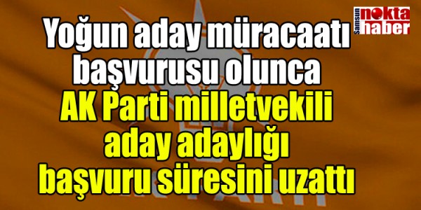 Yoğun aday müracaatı başvurusu olunca AK Parti milletvekili aday adaylığı başvuru süresini uzattı