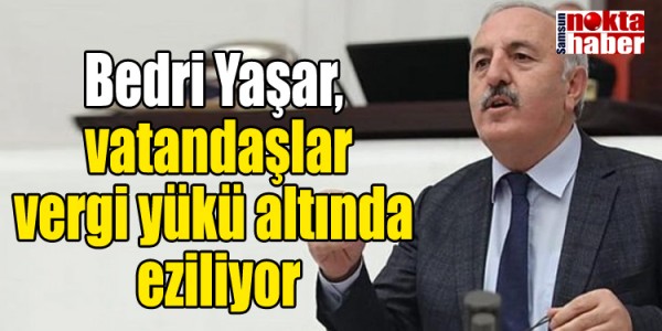 Bedri Yaşar, vatandaşlar vergi yükü altında eziliyor