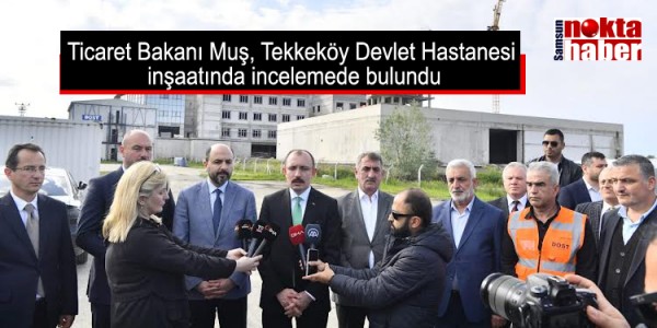 Ticaret Bakanı Muş, Tekkeköy Devlet Hastanesi inşaatında incelemede bulundu