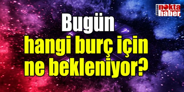 Bugün hangi burç için ne bekleniyor?