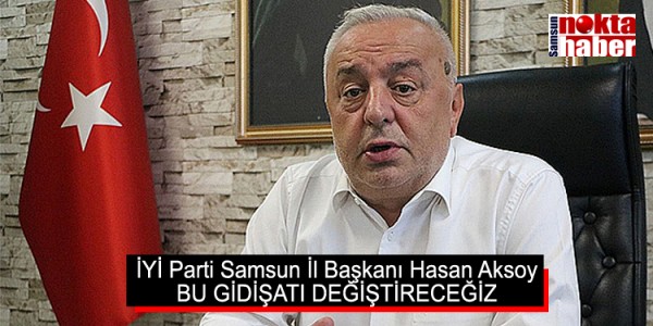 İYİ Parti Samsun İl Başkanı Hasan Aksoy BU GİDİŞATI DEĞİŞTİRECEĞİZ