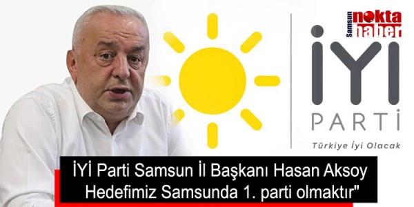 İYİ Parti Samsun İl Başkanı Hasan Aksoy Hedefimiz Samsunda 1. parti olmaktır