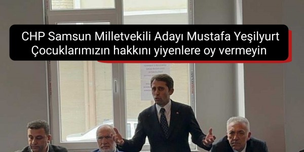 CHP Samsun Milletvekili Adayı Mustafa Yeşilyurt Çocuklarımızın hakkını yiyenlere oy vermeyin