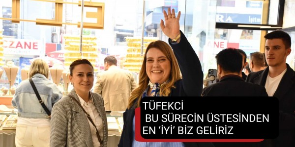 TÜFEKCİ: BU SÜRECİN ÜSTESİNDEN EN ‘İYİ’ BİZ GELİRİZ