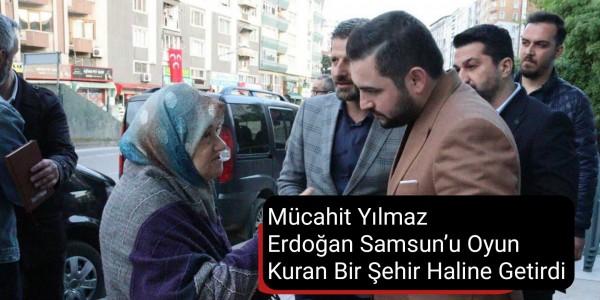 Mücahit Yılmaz: Erdoğan Samsun’u Oyun Kuran Bir Şehir Haline Getirdi