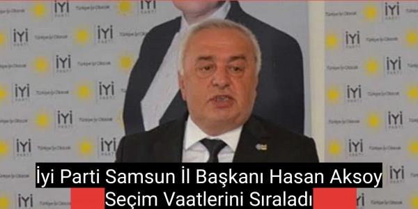 İyi Parti Samsun İl Başkanı Hasan Aksoy Seçim Vaatlerini Sıraladı