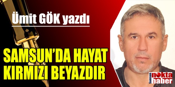 ÜMİT GÖK YAZDI SAMSUNDA HAYAT KIRMIZI BEYAZDIR