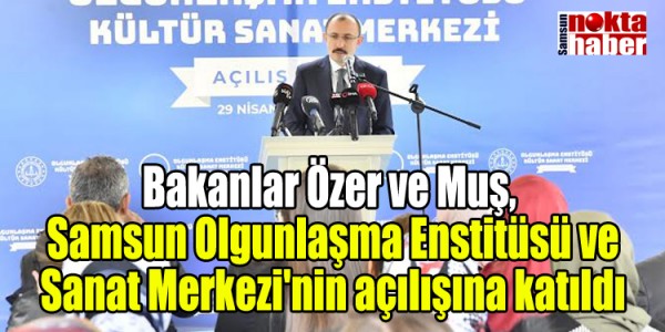 Bakanlar Özer ve Muş, Samsun Olgunlaşma Enstitüsü ve Sanat Merkezi'nin açılışına katıldı