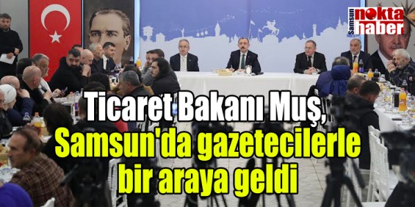 Ticaret Bakanı Muş, Samsun'da gazetecilerle bir araya geldi:
