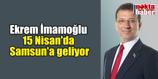 Ekrem İmamoğlu 15 Nisan'da Samsun'a geliyor