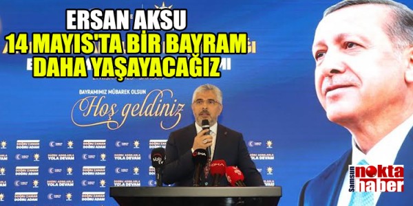 ERSAN AKSU: 14 MAYIS'TA BİR BAYRAM DAHA YAŞAYACAĞIZ