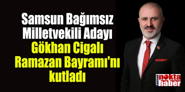 Samsun Bağımsız Milletvekili Adayı Gökhan Cigalı Ramazan Bayramı'nı kutladı