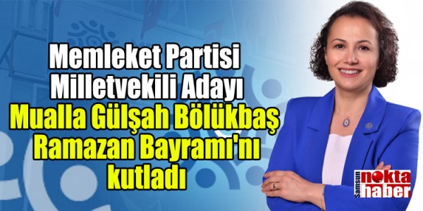 Memleket Partisi Milletvekili Adayı Mualla Gülşah Bölükbaş Ramazan Bayramı'nı kutladı