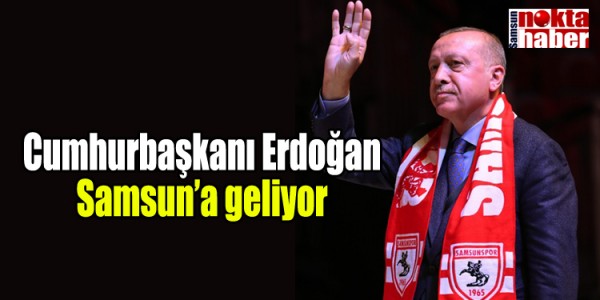 Cumhurbaşkanı Erdoğan Samsun’a geliyor