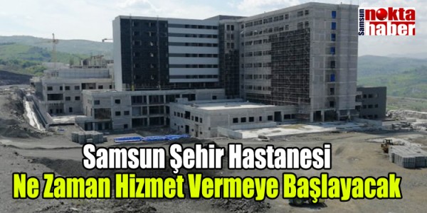 Samsun Şehir Hastanesi Ne Zaman Hizmet Vermeye Başlayacak