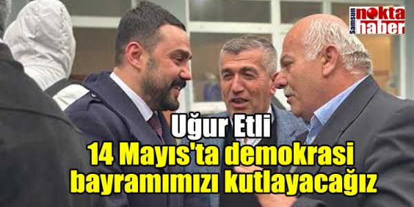 Uğur Etli : 14 Mayıs'ta demokrasi bayramımızı kutlayacağız