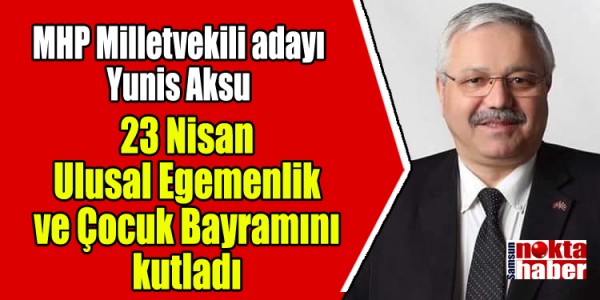 MHP Milletvekili adayı Yunis Aksu 23 Nisan Ulusal Egemenlik ve Çocuk Bayramını kutladı