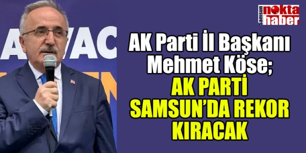 A Parti İl Başkanı Mehmet Köse; AK PARTİ SAMSUN’DA REKOR KIRACAKK