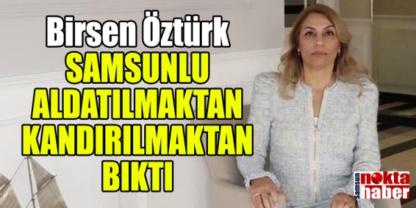 Birsen Öztürk:  "SAMSUNLU  ALDATILMAKTAN  KANDIRILMAKTAN BIKTI