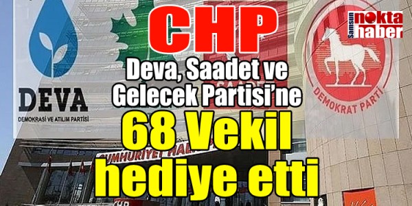 CHP Deva, Saadet ve Gelecek Partisi’ne 68 Vekil hediye etti