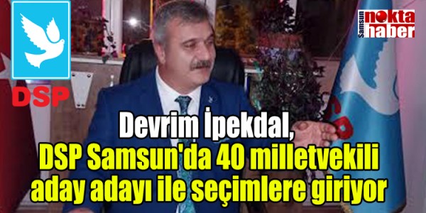 Devrim İpekdal, DSP Samsun'da 40 milletvekili aday adayı ile seçimlere giriyor