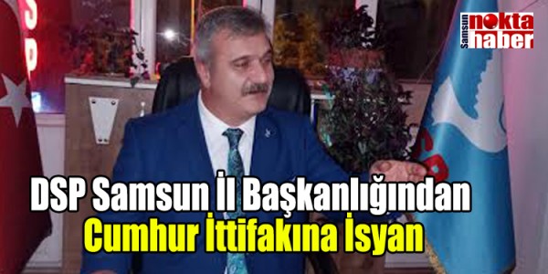 DSP Samsun İl Başkanlığından  Cumhur İttifakına İsyan