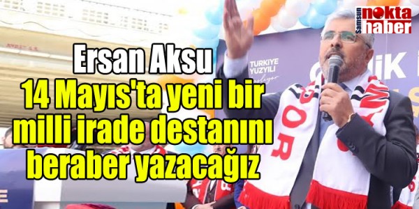 Ersan Aksu 14 Mayıs'ta yeni bir milli irade destanını beraber yazacağız
