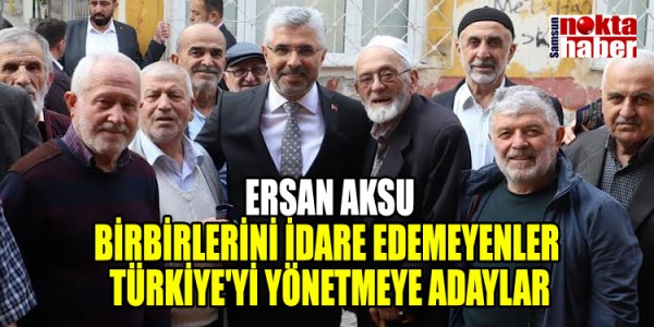ERSAN AKSU: BİRBİRLERİNİ İDARE EDEMEYENLER TÜRKİYE'Yİ YÖNETMEYE ADAYLAR