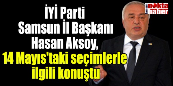 İYİ Parti Samsun İl Başkanı Hasan Aksoy, 14 Mayıs'taki seçimlerle ilgili konuştu