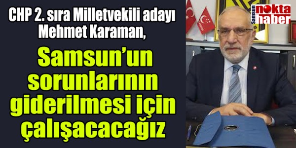  CHP 2. sıra Milletvekili adayı Mehmet Karaman, Samsun’un sorunlarının  giderilmesi için  çalışacacağız 