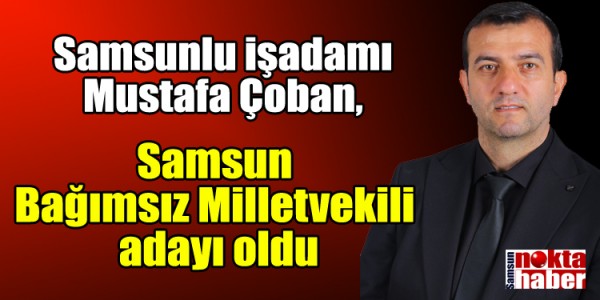Samsunlu işadamı Mustafa Çoban, Samsun  Bağımsız Milletvekili  adayı oldu