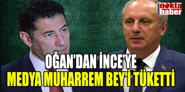 OĞAN’DAN İNCE’YE MEDYA MUHARREM BEY'İ TÜKETTİ