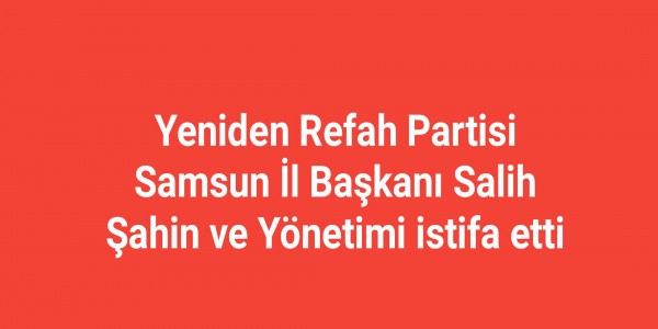 Yeniden Refah Partisi Samsun İl Başkanı Salih Şahin ve Yönetimi istifa etti