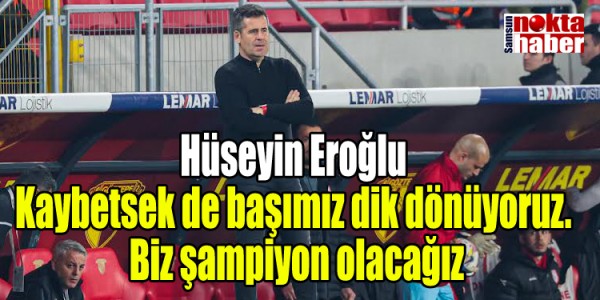 Hüseyin Eroğlu Kaybetsek de başımız dik dönüyoruz.  Biz şampiyon olacağız