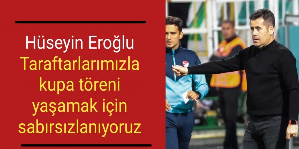 Hüseyin Eroğlu Taraftarlarımızla kupa töreni yaşamak için sabırsızlanıyoruz