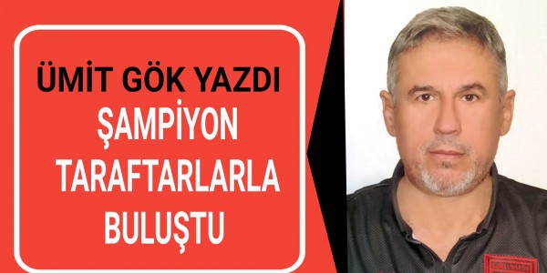 ÜMİT GÖK YAZDI ŞAMPİYON TARAFTARLARLA BULUŞTU