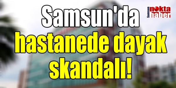 Samsun'da hastanede dayak skandalı!