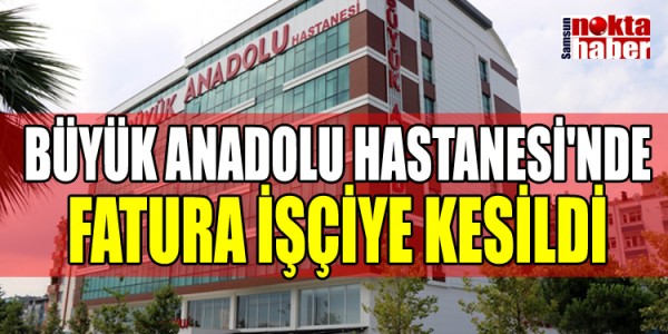 BÜYÜK ANADOLU HASTANESİ'NDE FATURA İŞÇİYE KESİLDİ