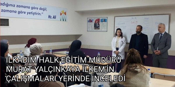 İLKADIM HALK EĞİTİM MÜDÜRÜ MURAT YALÇINKAYA İLKEM’İN ÇALIŞMALARI YERİNDE İNCELEDİ