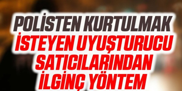 POLİSTEN KURTULMAK İSTEYEN UYUŞTURUCU SATICILARINDAN İLGİNÇ YÖNTEM 