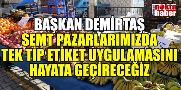 BAŞKAN DEMİRTAŞ SEMT PAZARLARIMIZDA TEK TİP ETİKET UYGULAMASINI HAYATA GEÇİRECEĞİZ