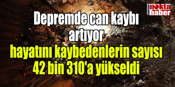 Depremde can kaybı artıyor hayatını kaybedenlerin sayısı 42 bin 310'a yükseldi