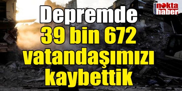 Depremde 39 bin 672 vatandaşımızı kaybettik
