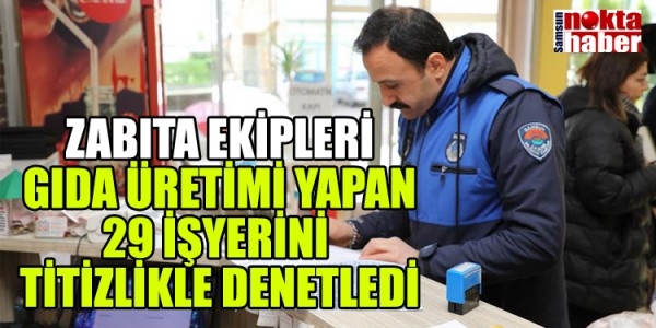 ZABITA EKİPLERİ GIDA ÜRETİMİ YAPAN 29 İŞYERİNİ TİTİZLİKLE DENETLEDİ