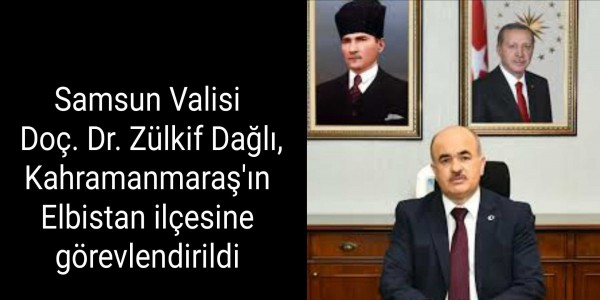 Samsun Valisi  Doç. Dr. Zülkif Dağlı, Kahramanmaraş'ın Elbistan ilçesine görevlendirildi