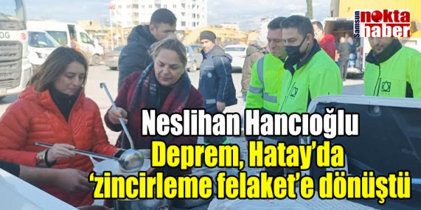 Neslihan Hancıoğlu Deprem, Hatay’da  ‘zincirleme felaket’e dönüştü