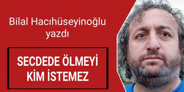 BİLAL HACIHÜSEYİNOĞLU YAZDI SECDEDE ÖLMEYİ KİM İSTEMEZ