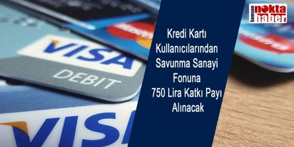 Kredi Kartı Kullanıcılarından Savunma Sanayi Fonuna 750 Lira Katkı Payı Alınacak